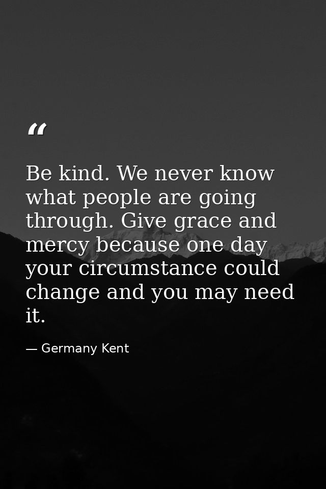 Be kind. We never know what people are going through. Give grace and mercy because one day your circumstance could chang — Germany Kent