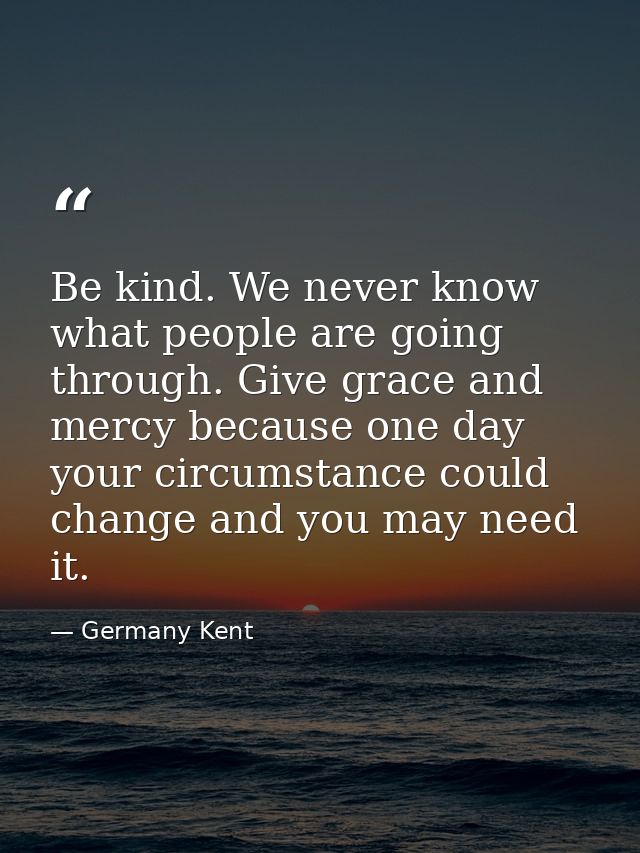 Be kind. We never know what people are going through. Give grace and mercy because one day your circumstance could chang — Germany Kent