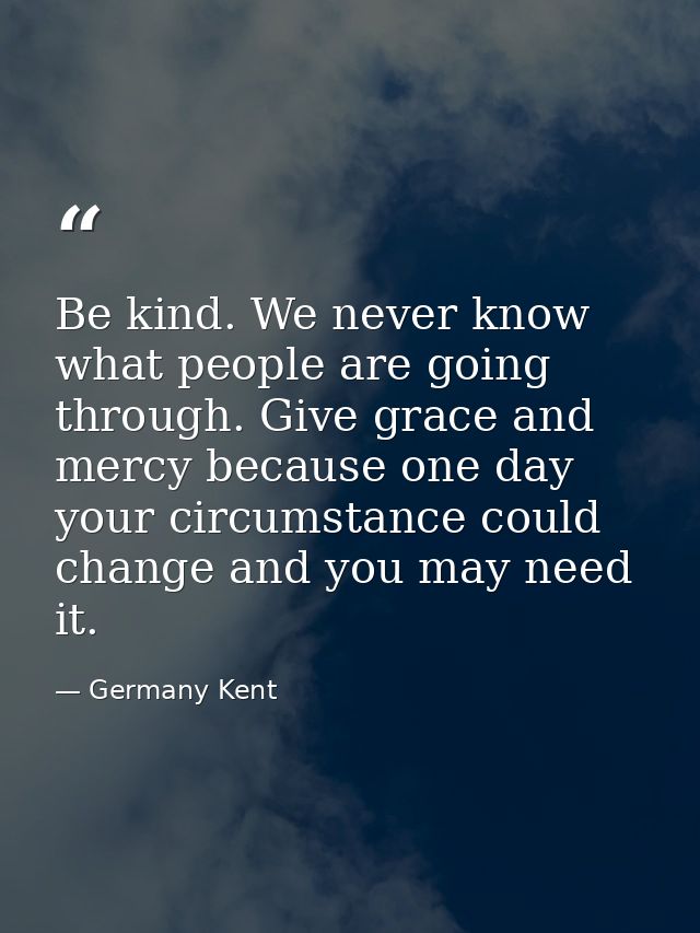 Be kind. We never know what people are going through. Give grace and mercy because one day your circumstance could chang — Germany Kent