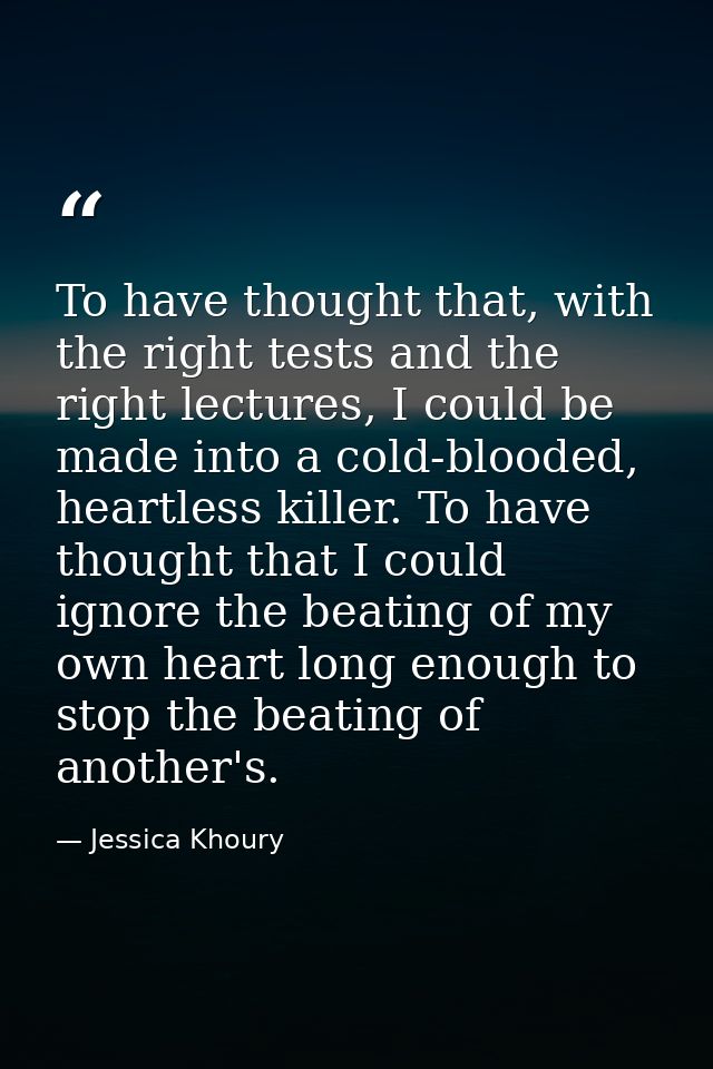 To have thought that, with the right tests and the right lectures, I could be made into a cold-blooded, heartless killer — Jessica Khoury