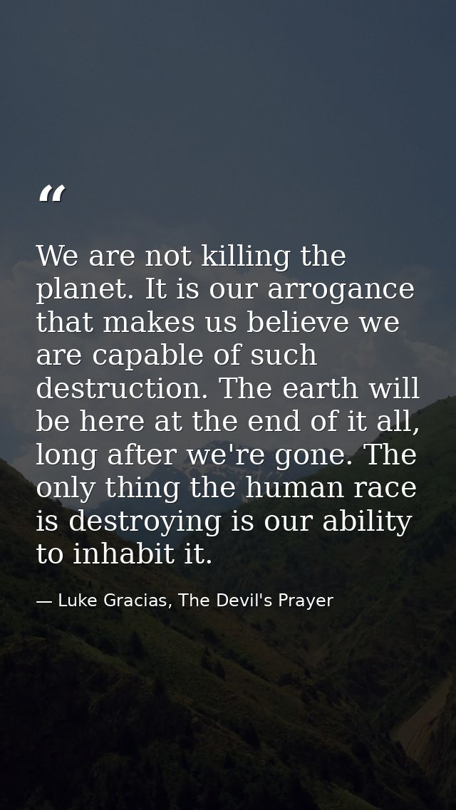We are not killing the planet. It is our arrogance that makes us believe we are capable of such destruction. The earth w — Luke Gracias, The Devil's Prayer