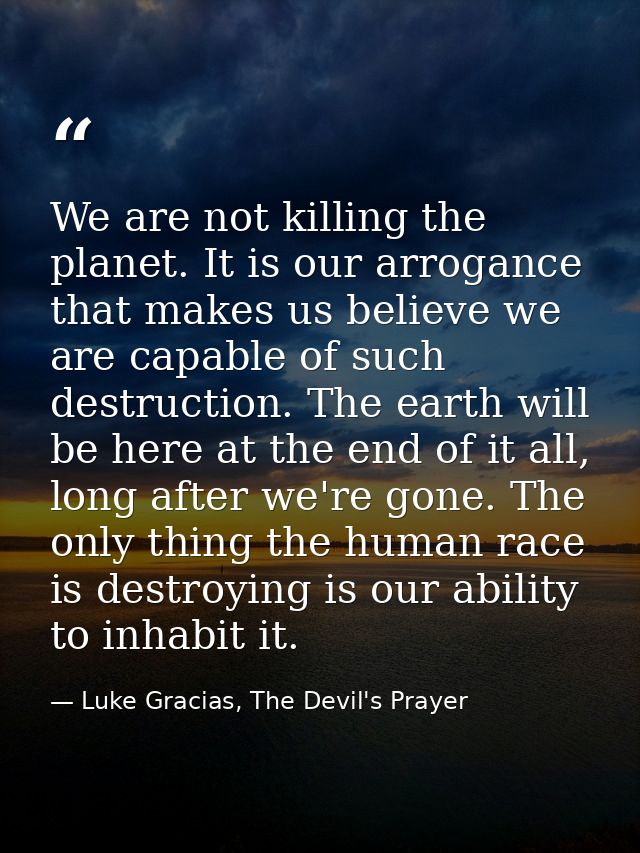 We are not killing the planet. It is our arrogance that makes us believe we are capable of such destruction. The earth w — Luke Gracias, The Devil's Prayer