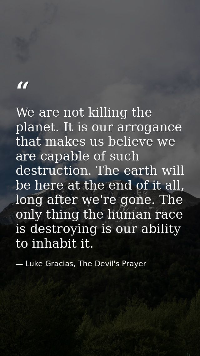 We are not killing the planet. It is our arrogance that makes us believe we are capable of such destruction. The earth w — Luke Gracias, The Devil's Prayer