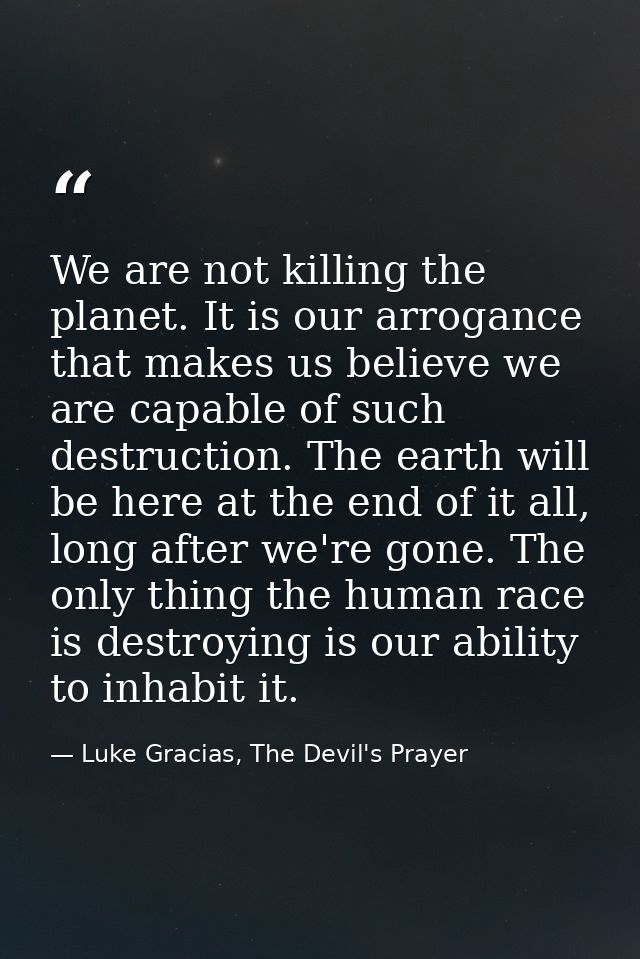 We are not killing the planet. It is our arrogance that makes us believe we are capable of such destruction. The earth w — Luke Gracias, The Devil's Prayer