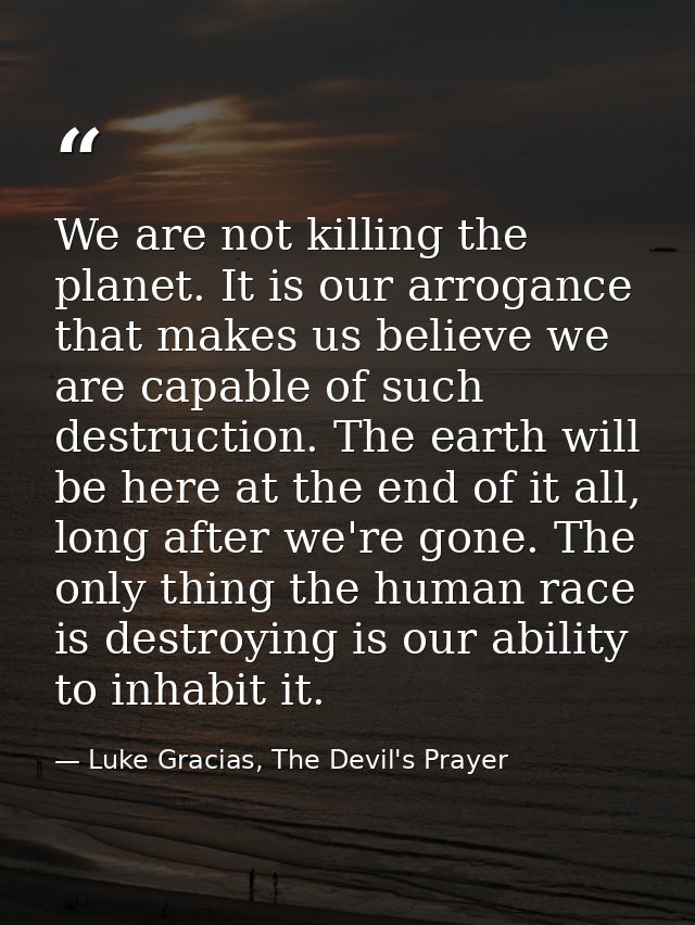 We are not killing the planet. It is our arrogance that makes us believe we are capable of such destruction. The earth w — Luke Gracias, The Devil's Prayer