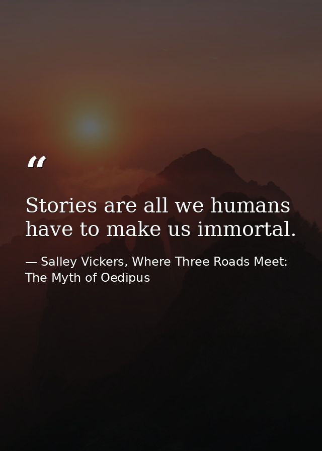 Stories are all we humans have to make us immortal. — Salley Vickers, Where Three Roads Meet: The Myth of Oedipus