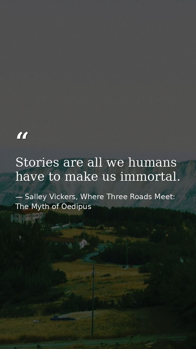 Stories are all we humans have to make us immortal. — Salley Vickers, Where Three Roads Meet: The Myth of Oedipus