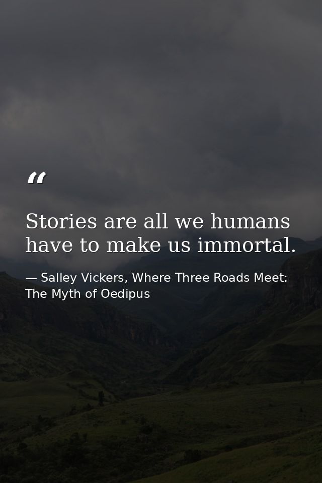 Stories are all we humans have to make us immortal. — Salley Vickers, Where Three Roads Meet: The Myth of Oedipus