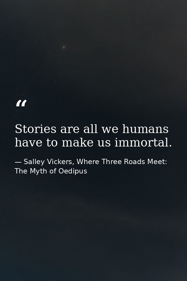 Stories are all we humans have to make us immortal. — Salley Vickers, Where Three Roads Meet: The Myth of Oedipus