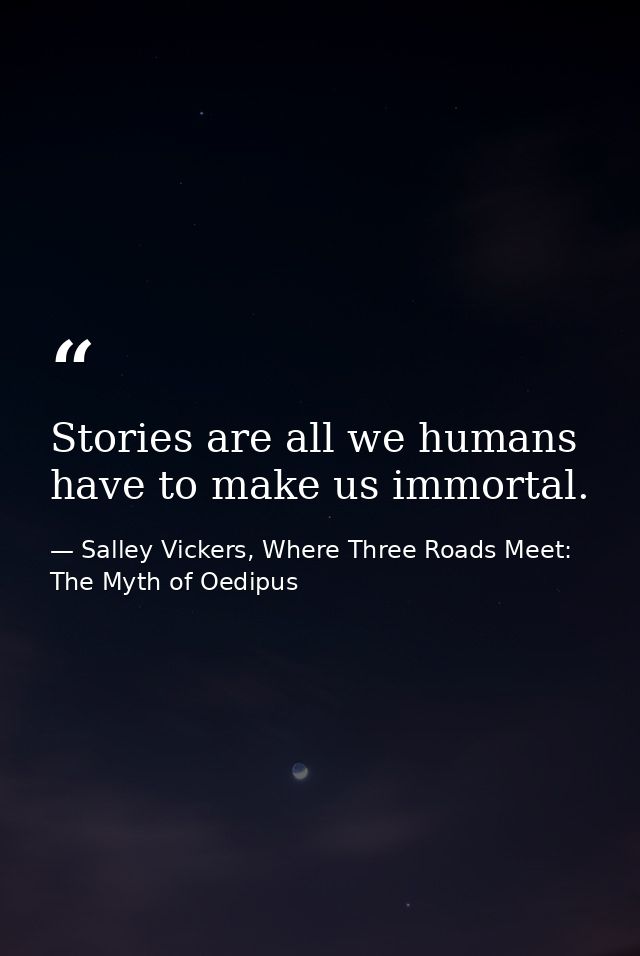 Stories are all we humans have to make us immortal. — Salley Vickers, Where Three Roads Meet: The Myth of Oedipus