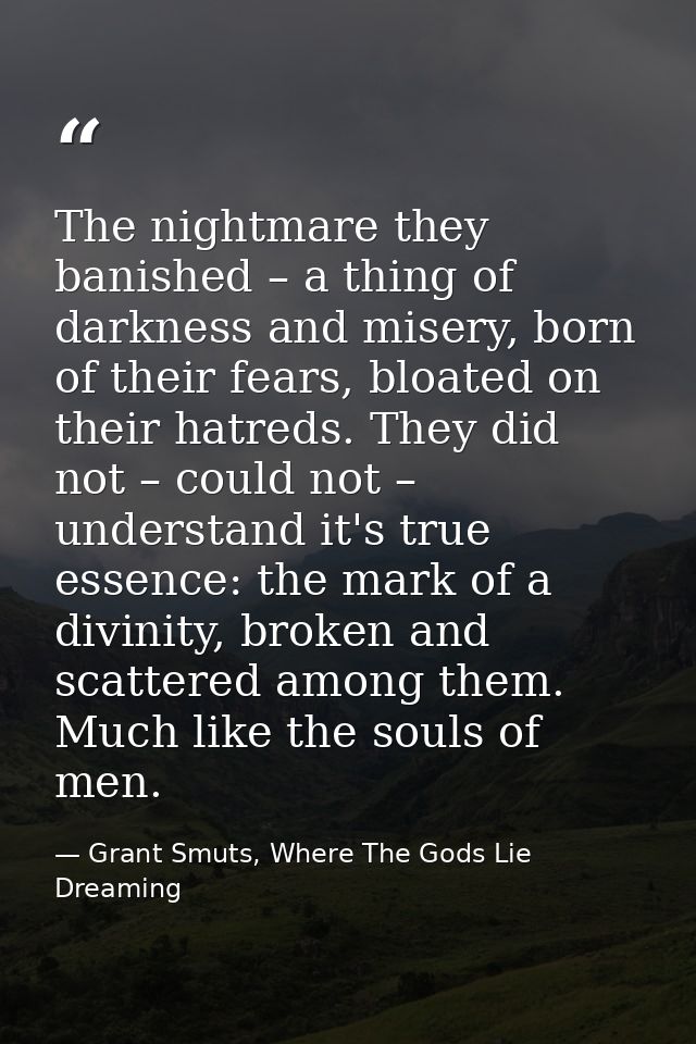 The nightmare they banished – a thing of darkness and misery, born of their fears, bloated on their hatreds. They did no — Grant Smuts, Where The Gods Lie Dreaming