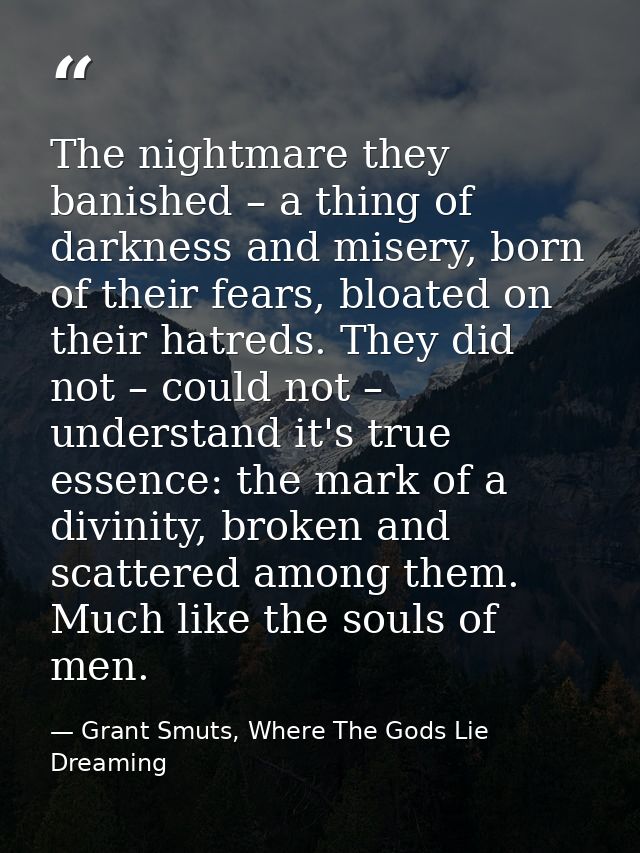 The nightmare they banished – a thing of darkness and misery, born of their fears, bloated on their hatreds. They did no — Grant Smuts, Where The Gods Lie Dreaming