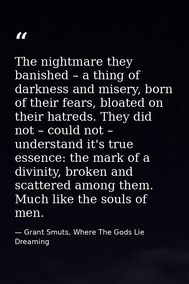The nightmare they banished – a thing of darkness and misery, born of their fears, bloated on their hatreds. They did no — Grant Smuts, Where The Gods Lie Dreaming