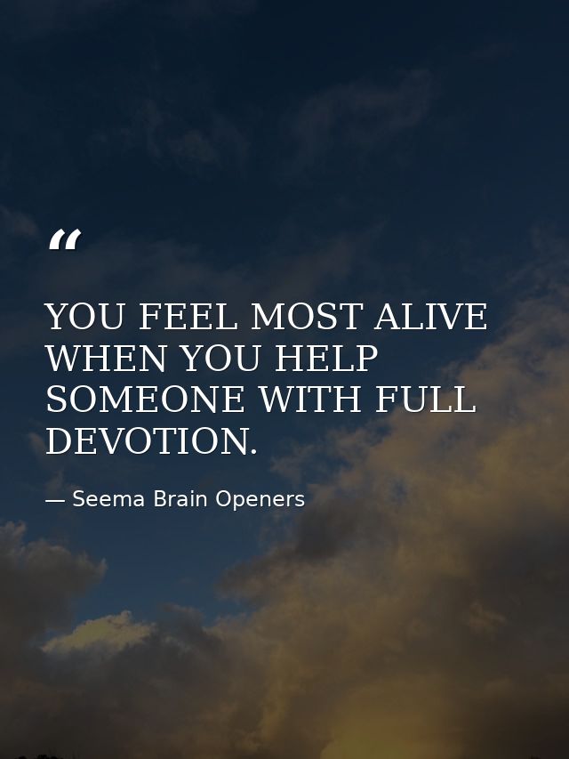 YOU FEEL MOST ALIVE WHEN YOU HELP SOMEONE WITH FULL DEVOTION. — Seema Brain Openers