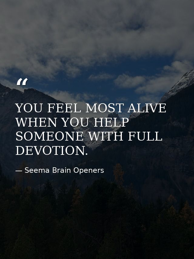 YOU FEEL MOST ALIVE WHEN YOU HELP SOMEONE WITH FULL DEVOTION. — Seema Brain Openers