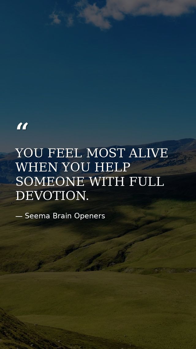 YOU FEEL MOST ALIVE WHEN YOU HELP SOMEONE WITH FULL DEVOTION. — Seema Brain Openers