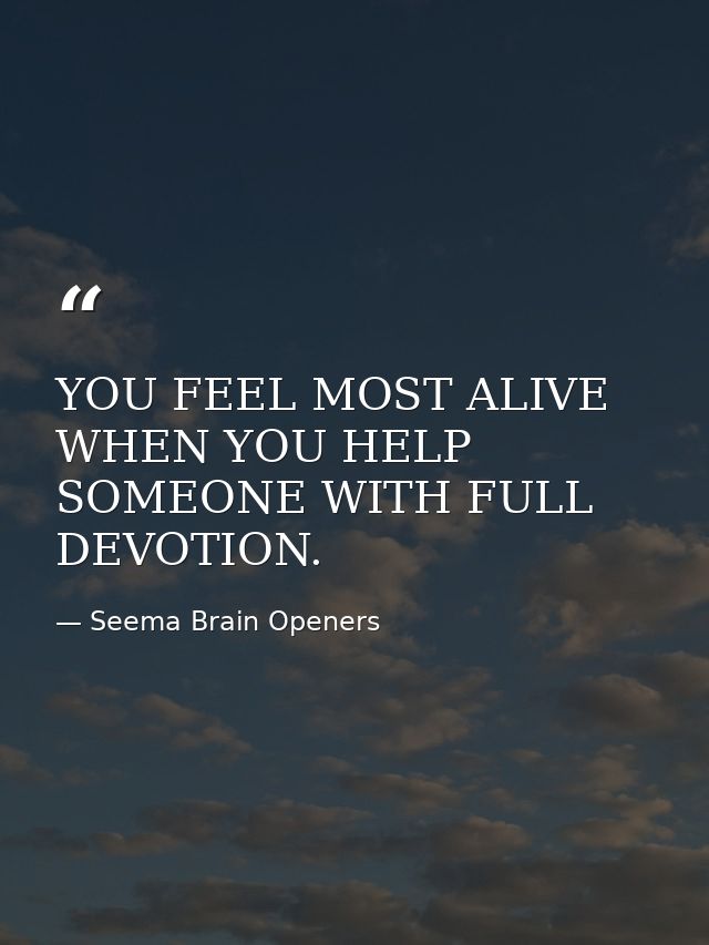 YOU FEEL MOST ALIVE WHEN YOU HELP SOMEONE WITH FULL DEVOTION. — Seema Brain Openers