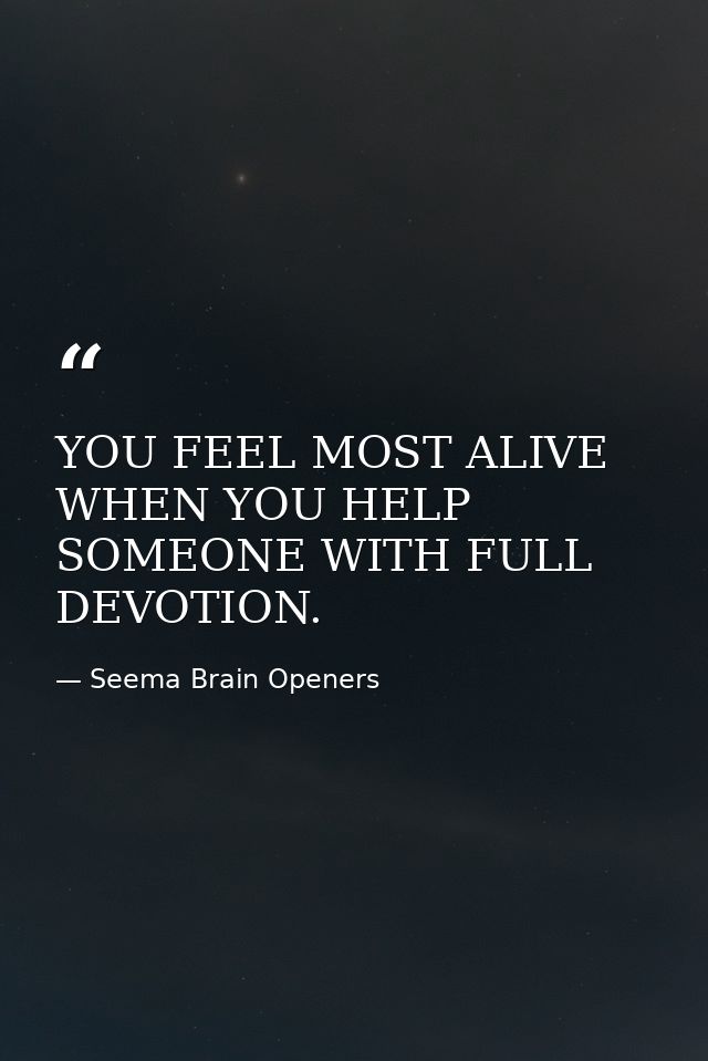 YOU FEEL MOST ALIVE WHEN YOU HELP SOMEONE WITH FULL DEVOTION. — Seema Brain Openers