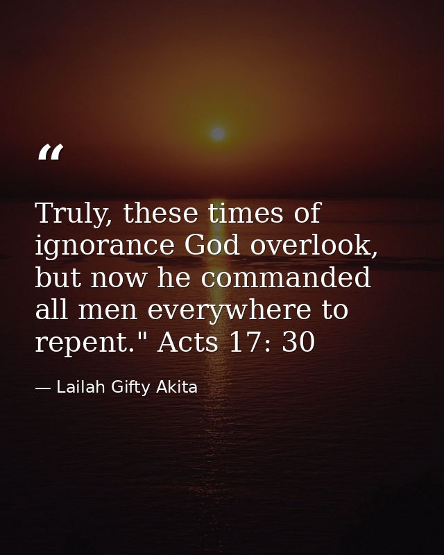 Truly, these times of ignorance God overlook, but now he commanded all men everywhere to repent." Acts 17: 30 — Lailah Gifty Akita