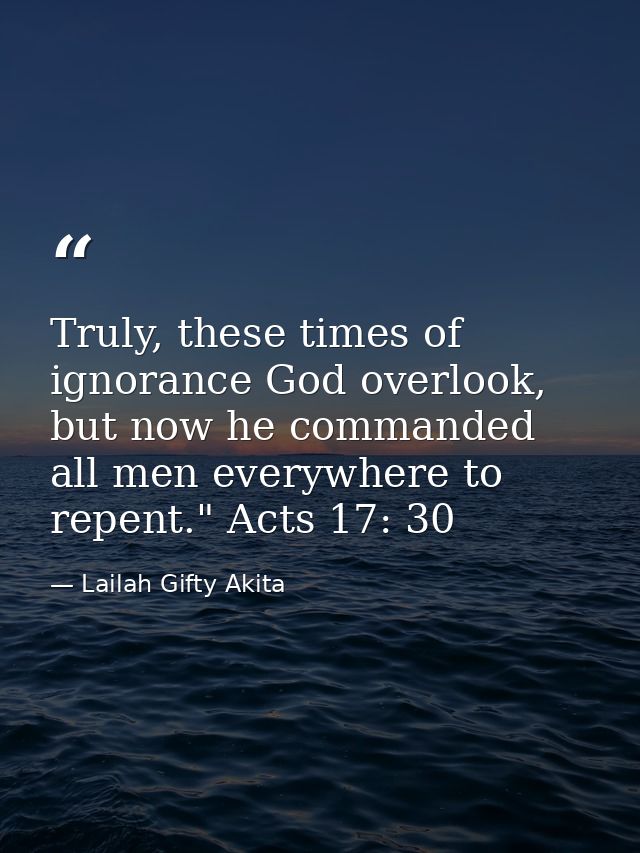 Truly, these times of ignorance God overlook, but now he commanded all men everywhere to repent." Acts 17: 30 — Lailah Gifty Akita