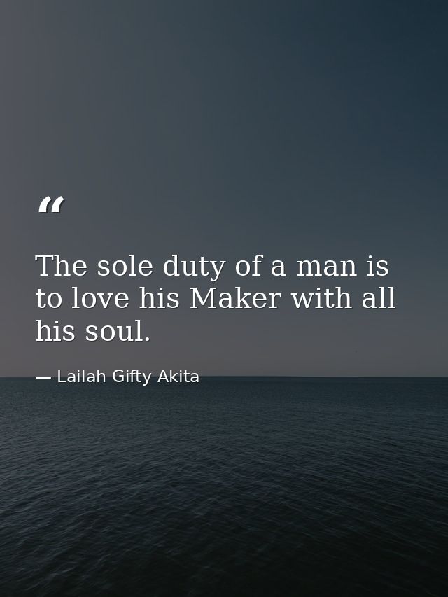 The sole duty of a man is to love his Maker with all his soul. — Lailah Gifty Akita