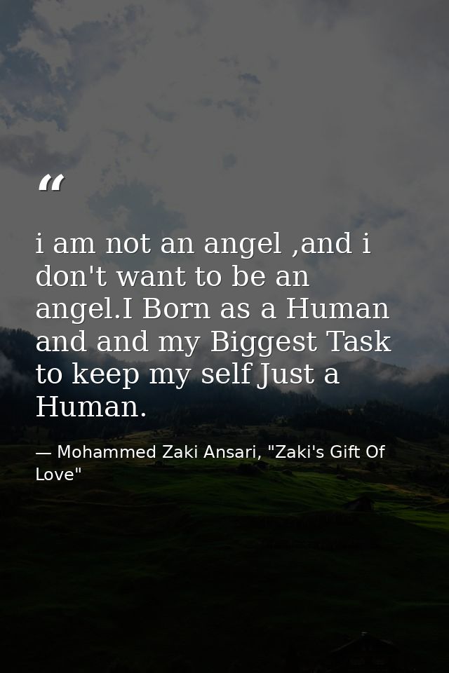 i am not an angel ,and i don't want to be an angel.I Born as a Human and and my Biggest Task to keep my self Just a Huma — Mohammed Zaki Ansari, "Zaki's Gift Of Love"