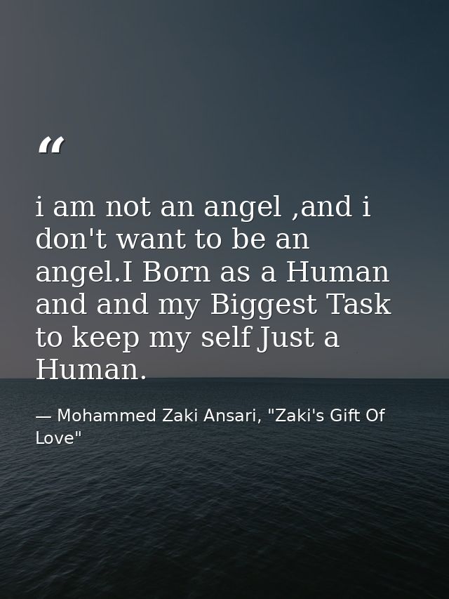 i am not an angel ,and i don't want to be an angel.I Born as a Human and and my Biggest Task to keep my self Just a Huma — Mohammed Zaki Ansari, "Zaki's Gift Of Love"