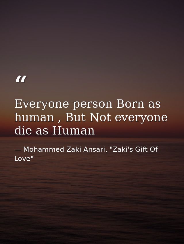 Everyone person Born as human , But Not everyone die as Human — Mohammed Zaki Ansari, "Zaki's Gift Of Love"