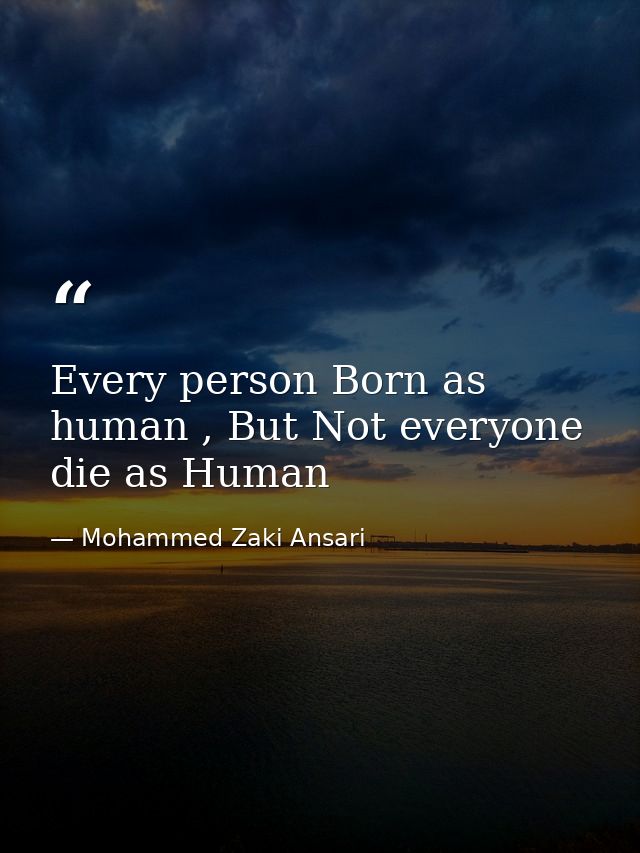 Every person Born as human , But Not everyone die as Human — Mohammed Zaki Ansari