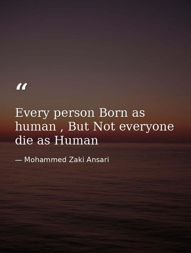 Every person Born as human , But Not everyone die as Human — Mohammed Zaki Ansari