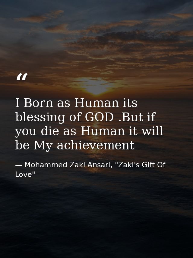 I Born as Human its blessing of GOD .But if you die as Human it will be My achievement — Mohammed Zaki Ansari, "Zaki's Gift Of Love"