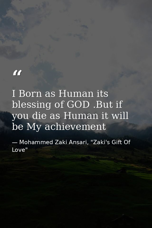 I Born as Human its blessing of GOD .But if you die as Human it will be My achievement — Mohammed Zaki Ansari, "Zaki's Gift Of Love"