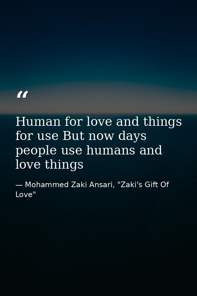 Human for love and things for use But now days people use humans and love things — Mohammed Zaki Ansari, "Zaki's Gift Of Love"