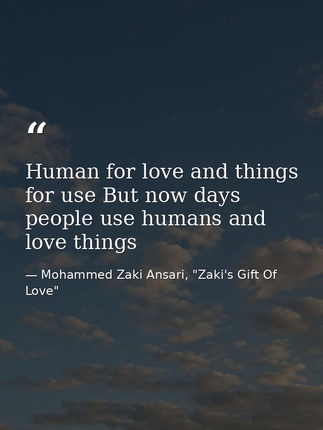 Human for love and things for use But now days people use humans and love things — Mohammed Zaki Ansari, "Zaki's Gift Of Love"