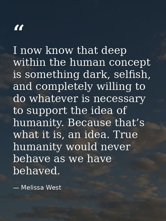 I now know that deep within the human concept is something dark, selfish, and completely willing to do whatever is neces — Melissa West