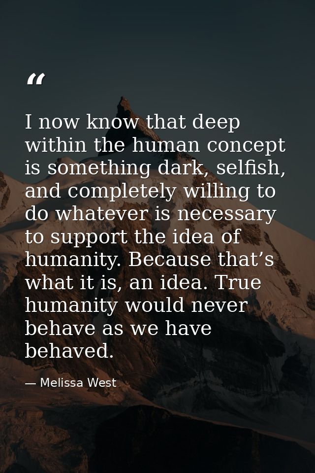 I now know that deep within the human concept is something dark, selfish, and completely willing to do whatever is neces — Melissa West