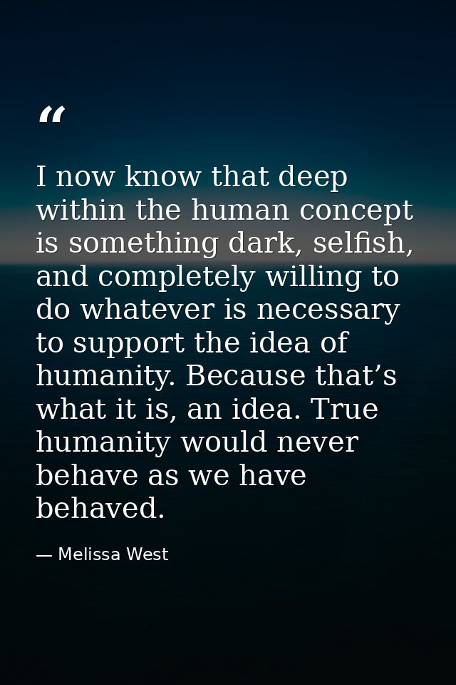 I now know that deep within the human concept is something dark, selfish, and completely willing to do whatever is neces — Melissa West