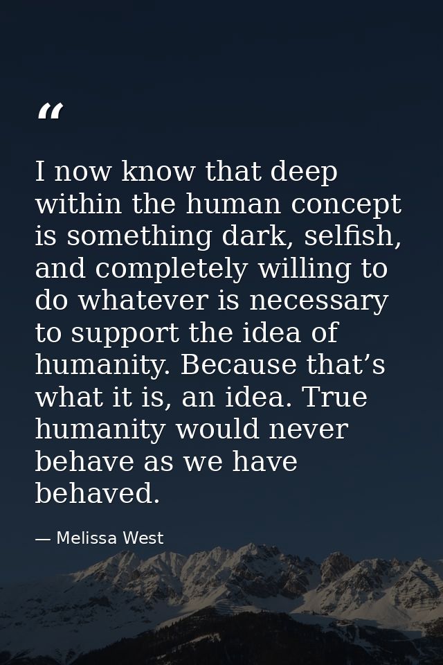 I now know that deep within the human concept is something dark, selfish, and completely willing to do whatever is neces — Melissa West