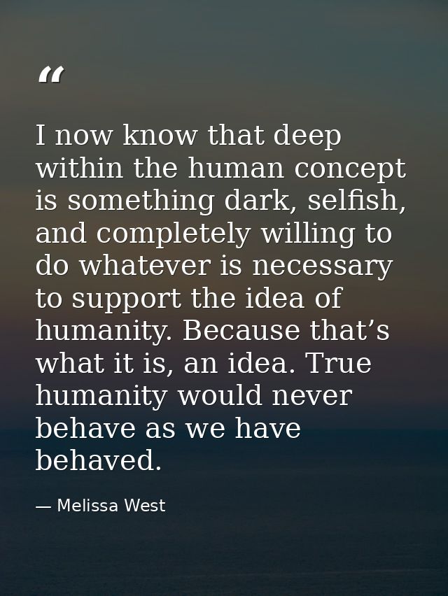I now know that deep within the human concept is something dark, selfish, and completely willing to do whatever is neces — Melissa West