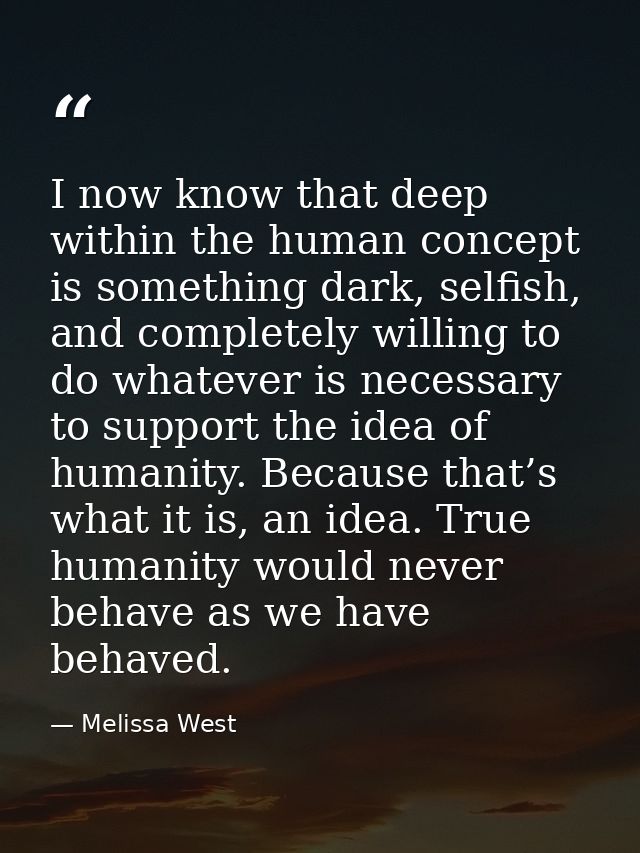 I now know that deep within the human concept is something dark, selfish, and completely willing to do whatever is neces — Melissa West