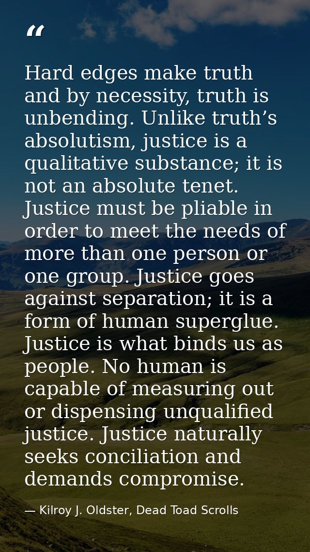 Hard edges make truth and by necessity, truth is unbending. Unlike truth’s absolutism, justice is a qualitative substanc — Kilroy J. Oldster, Dead Toad Scrolls