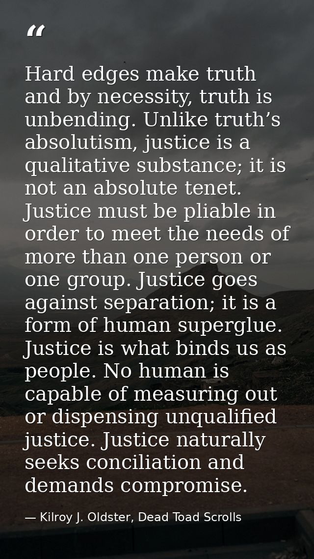 Hard edges make truth and by necessity, truth is unbending. Unlike truth’s absolutism, justice is a qualitative substanc — Kilroy J. Oldster, Dead Toad Scrolls