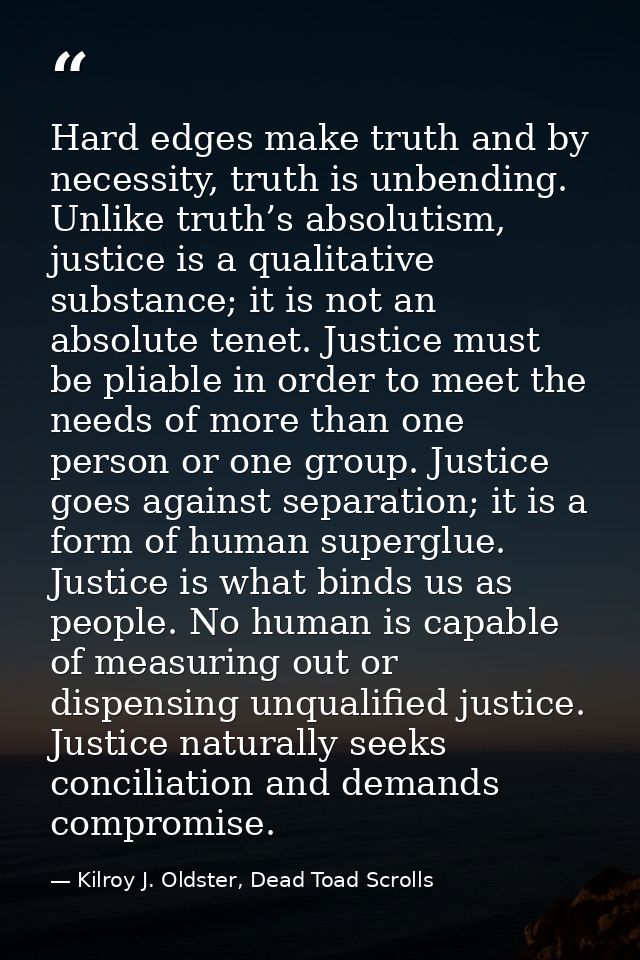 Hard edges make truth and by necessity, truth is unbending. Unlike truth’s absolutism, justice is a qualitative substanc — Kilroy J. Oldster, Dead Toad Scrolls