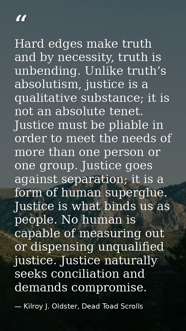 Hard edges make truth and by necessity, truth is unbending. Unlike truth’s absolutism, justice is a qualitative substanc — Kilroy J. Oldster, Dead Toad Scrolls