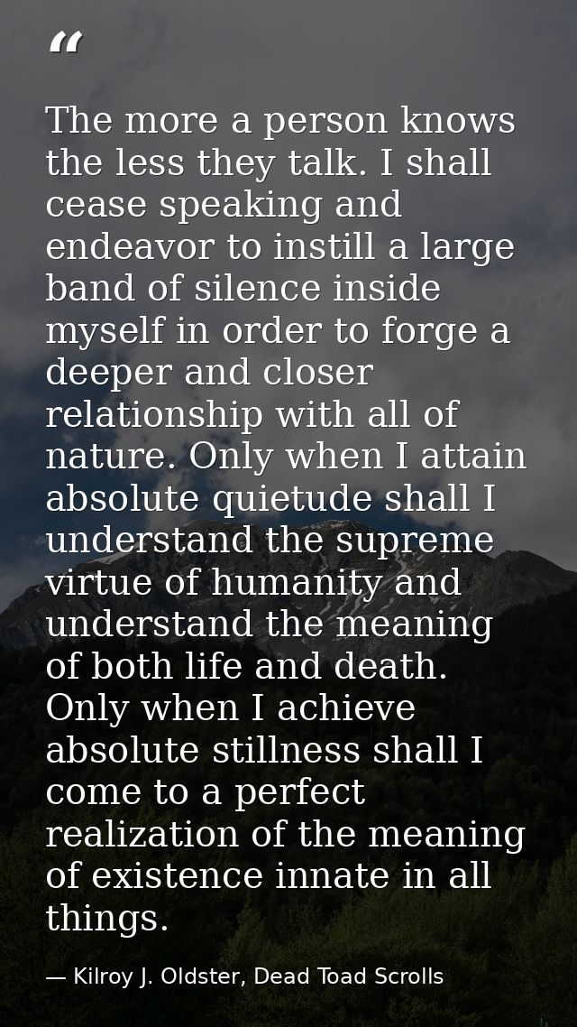 The more a person knows the less they talk. I shall cease speaking and endeavor to instill a large band of silence insid — Kilroy J. Oldster, Dead Toad Scrolls