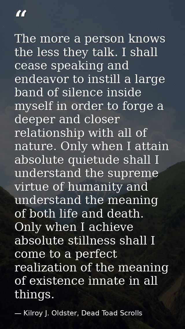 The more a person knows the less they talk. I shall cease speaking and endeavor to instill a large band of silence insid — Kilroy J. Oldster, Dead Toad Scrolls