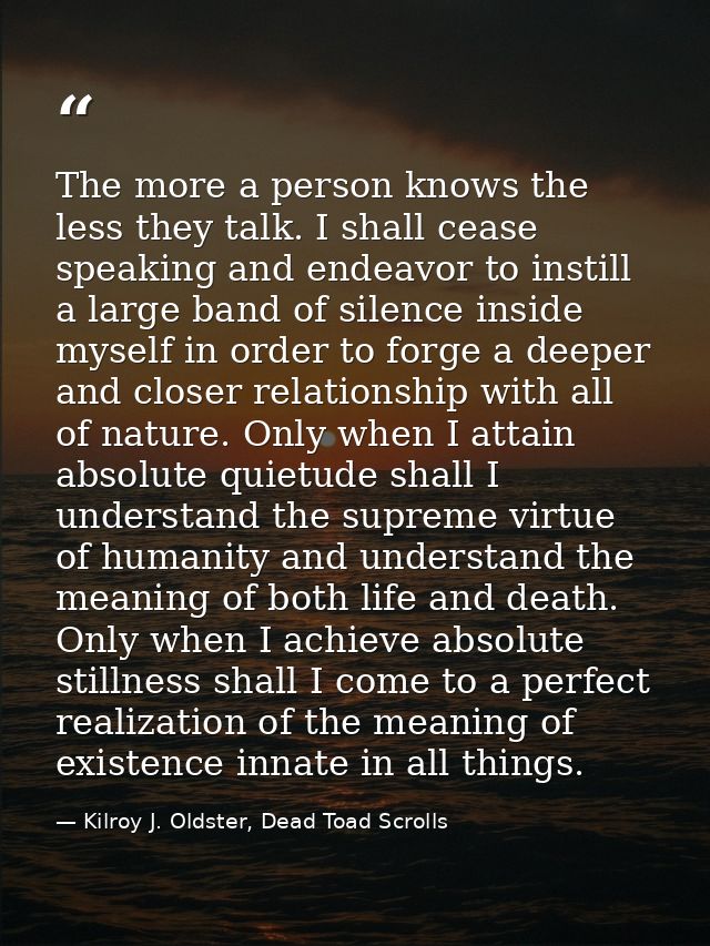 The more a person knows the less they talk. I shall cease speaking and endeavor to instill a large band of silence insid — Kilroy J. Oldster, Dead Toad Scrolls