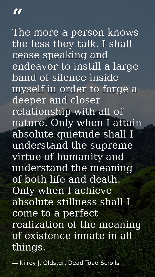 The more a person knows the less they talk. I shall cease speaking and endeavor to instill a large band of silence insid — Kilroy J. Oldster, Dead Toad Scrolls