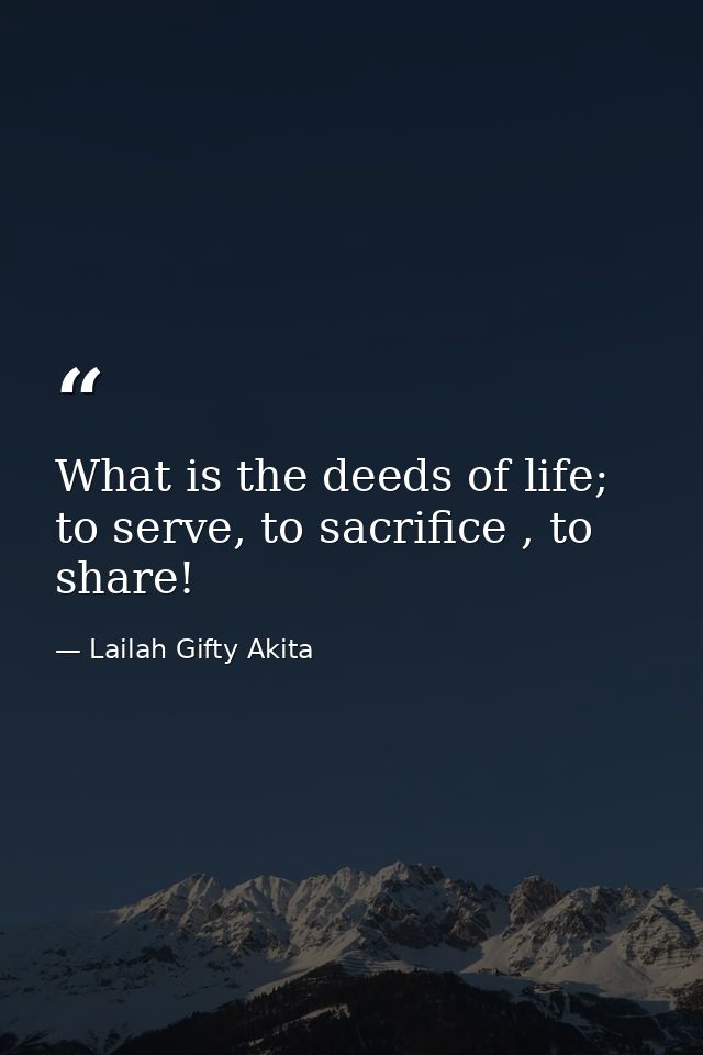 What is the deeds of life; to serve, to sacrifice , to share! — Lailah Gifty Akita