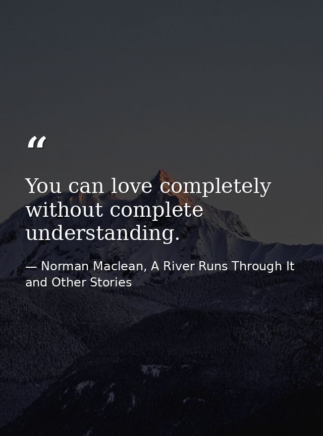 You can love completely without complete understanding. — Norman Maclean, A River Runs Through It and Other Stories